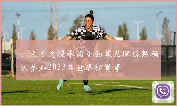 三太子兑现承诺小西蒙尼晒视频确认参加2023年世界杯赛事