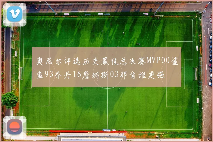 奥尼尔评选历史最佳总决赛MVP00鲨鱼93乔丹16詹姆斯03邓肯谁更强