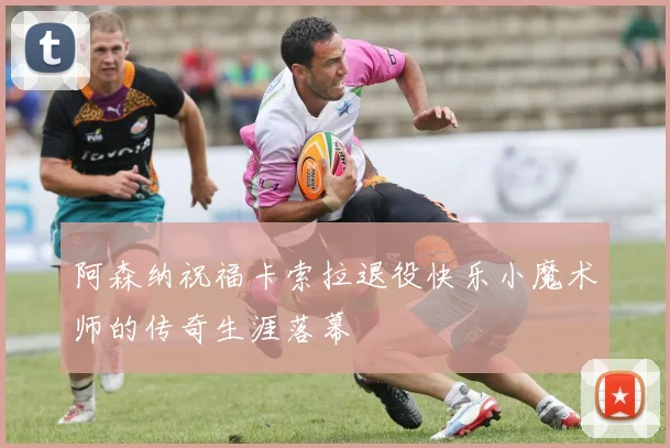 阿森纳祝福卡索拉退役快乐小魔术师的传奇生涯落幕