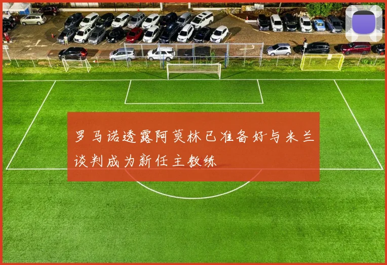 罗马诺透露阿莫林已准备好与米兰谈判成为新任主教练