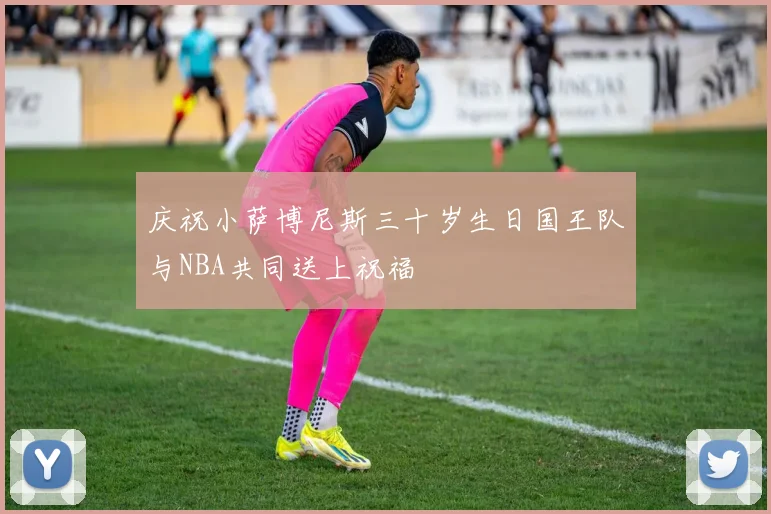 庆祝小萨博尼斯三十岁生日国王队与NBA共同送上祝福