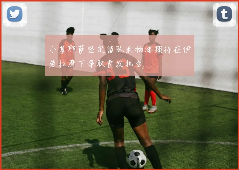 小基耶萨坚定留队利物浦期待在伊劳拉麾下争取首发机会