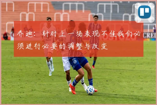 乔迪：针对上一场表现不佳我们必须进行必要的调整与改变