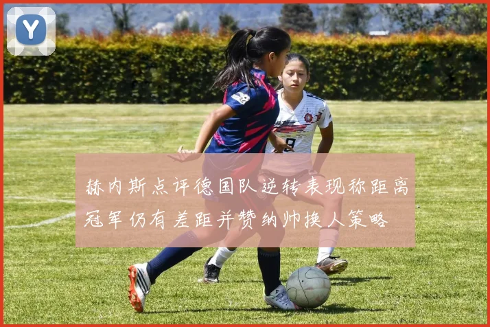 赫内斯点评德国队逆转表现称距离冠军仍有差距并赞纳帅换人策略