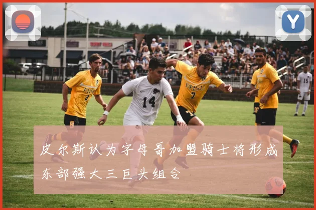 皮尔斯认为字母哥加盟骑士将形成东部强大三巨头组合