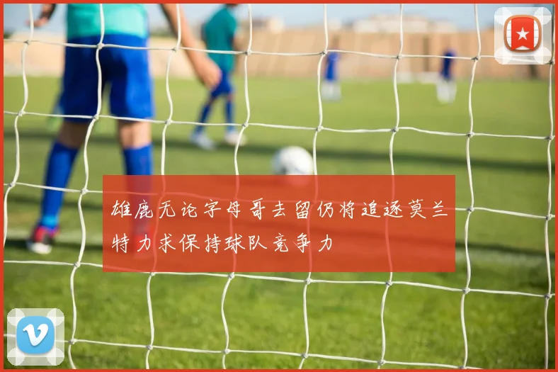 雄鹿无论字母哥去留仍将追逐莫兰特力求保持球队竞争力