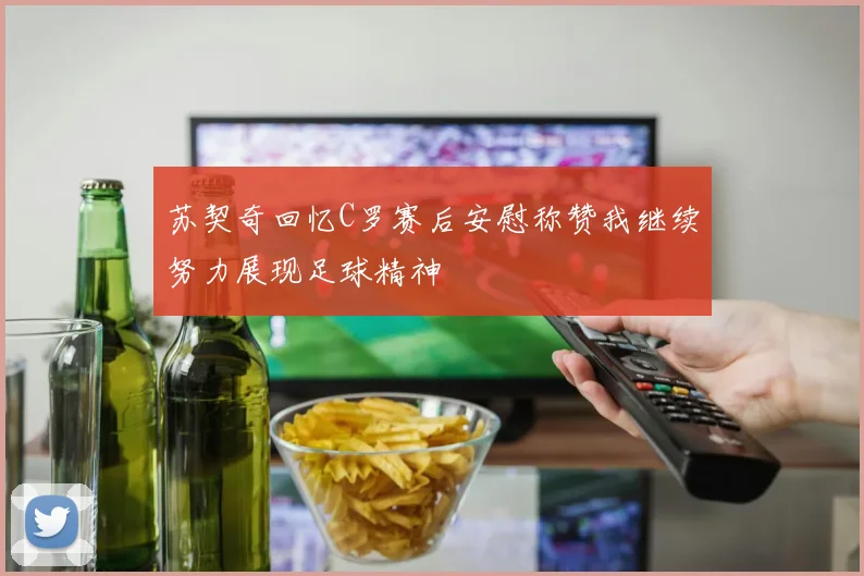 苏契奇回忆C罗赛后安慰称赞我继续努力展现足球精神