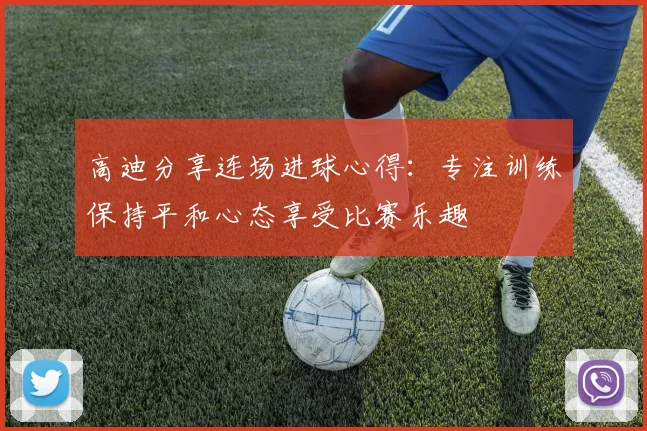 高迪分享连场进球心得：专注训练保持平和心态享受比赛乐趣