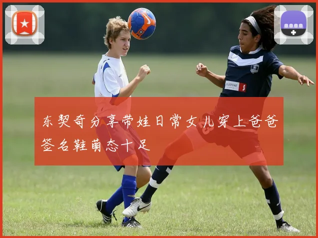 东契奇分享带娃日常女儿穿上爸爸签名鞋萌态十足