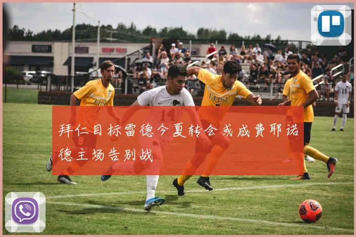拜仁目标雷德今夏转会或成费耶诺德主场告别战
