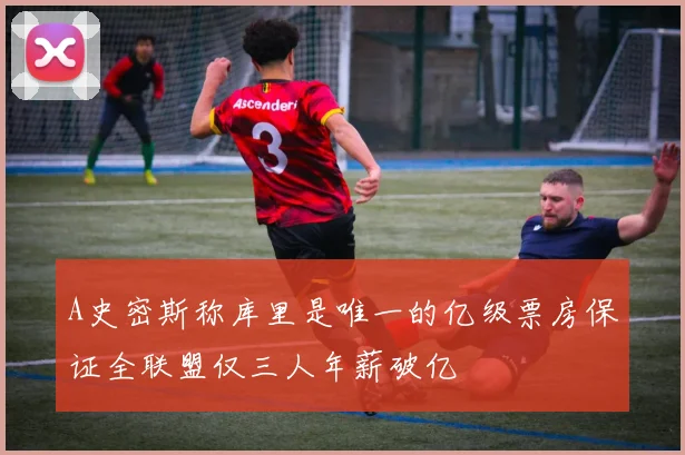 A史密斯称库里是唯一的亿级票房保证全联盟仅三人年薪破亿