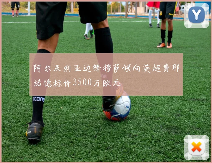 阿尔及利亚边锋穆萨倾向英超费耶诺德标价3500万欧元