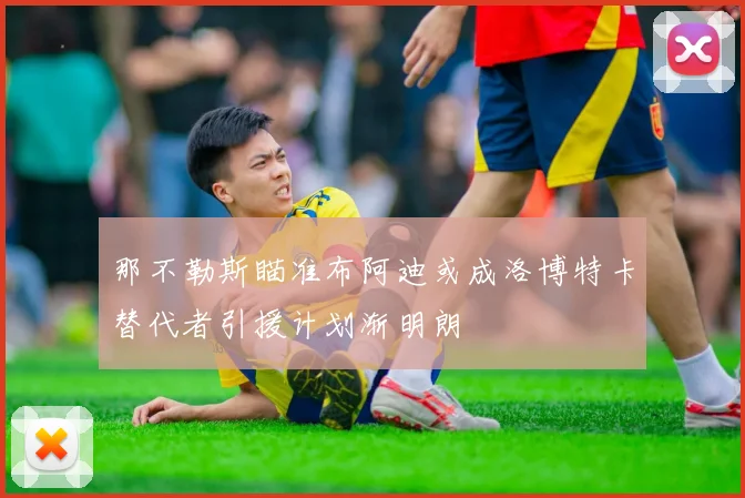 那不勒斯瞄准布阿迪或成洛博特卡替代者引援计划渐明朗