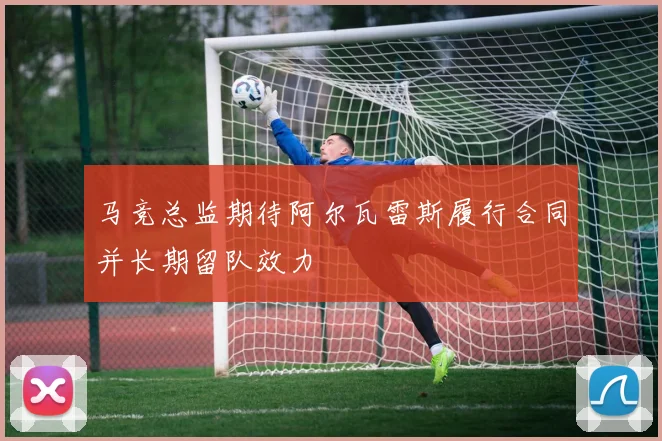 马竞总监期待阿尔瓦雷斯履行合同并长期留队效力