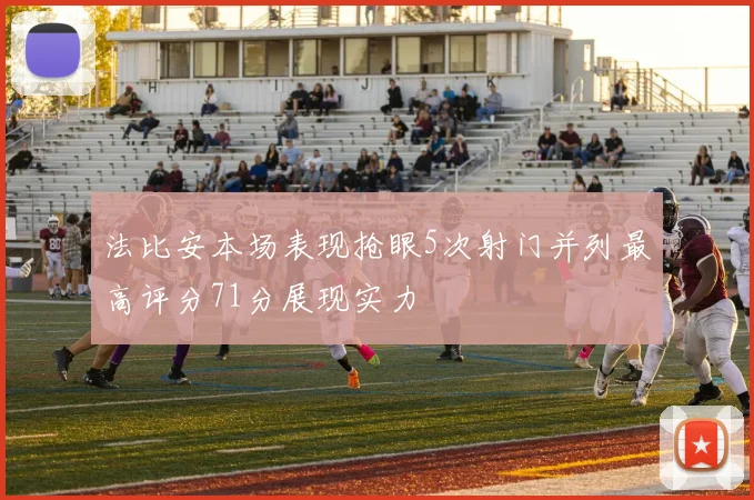 法比安本场表现抢眼5次射门并列最高评分71分展现实力