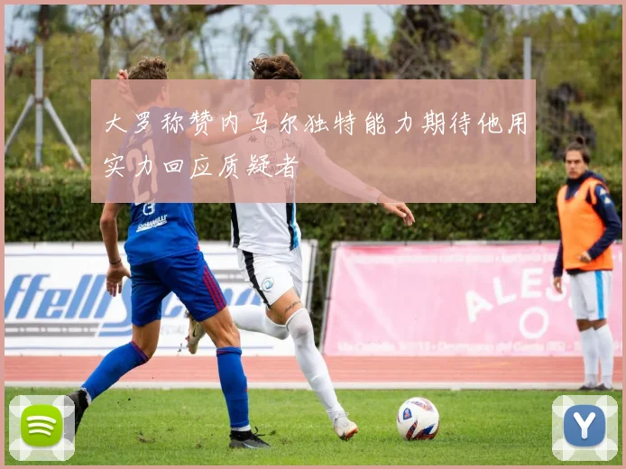 大罗称赞内马尔独特能力期待他用实力回应质疑者