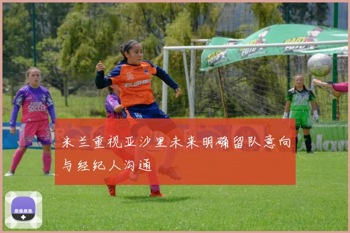 米兰重视亚沙里未来明确留队意向与经纪人沟通