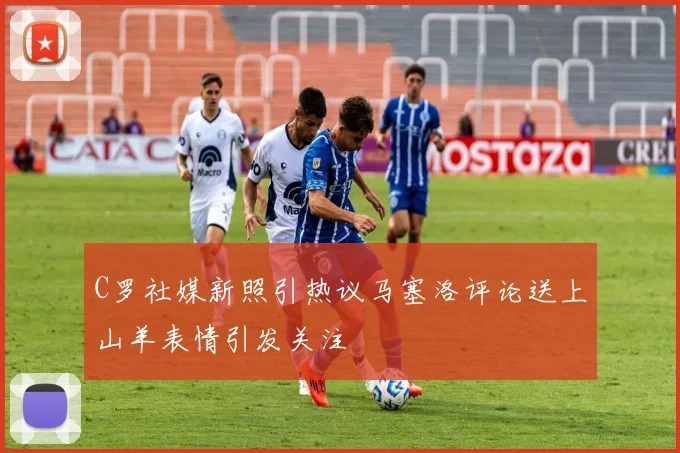 C罗社媒新照引热议马塞洛评论送上山羊表情引发关注