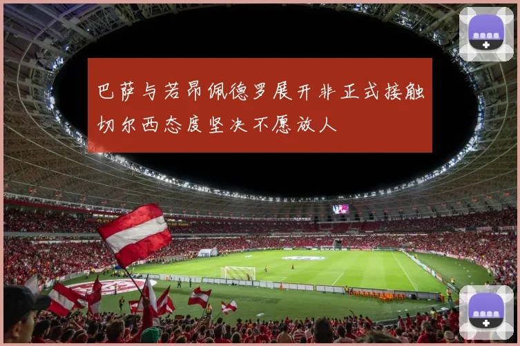 巴萨与若昂佩德罗展开非正式接触切尔西态度坚决不愿放人
