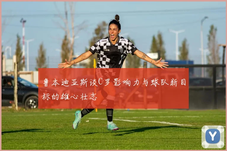 鲁本迪亚斯谈C罗影响力与球队新目标的雄心壮志