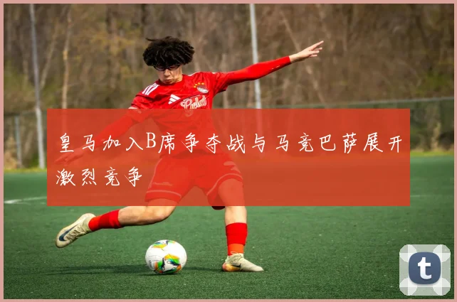 皇马加入B席争夺战与马竞巴萨展开激烈竞争