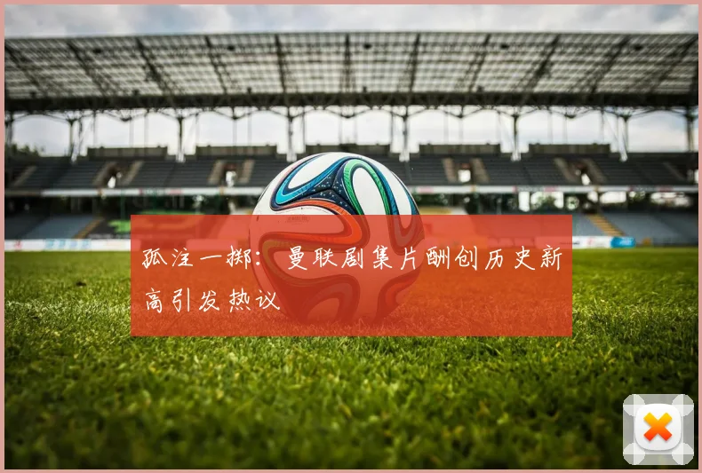 孤注一掷：曼联剧集片酬创历史新高引发热议