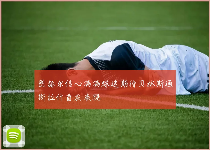图赫尔信心满满球迷期待贝林斯通斯拉什首发表现
