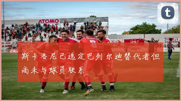 斯卡洛尼已选定巴列尔迪替代者但尚未与球员联系