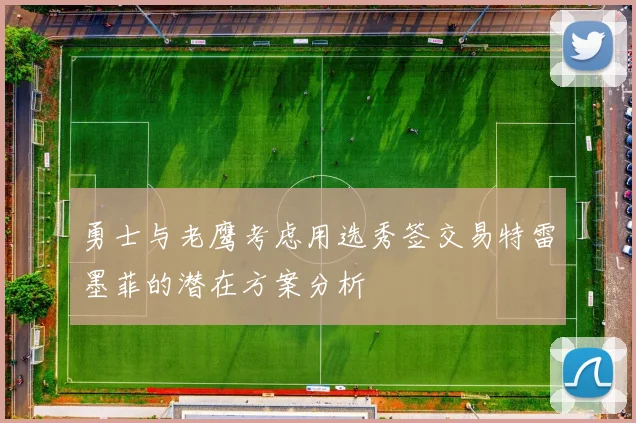 勇士与老鹰考虑用选秀签交易特雷墨菲的潜在方案分析