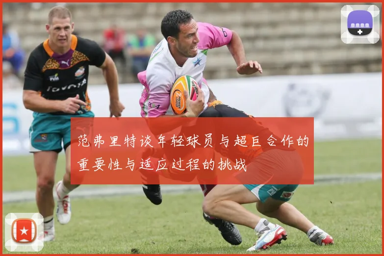 范弗里特谈年轻球员与超巨合作的重要性与适应过程的挑战