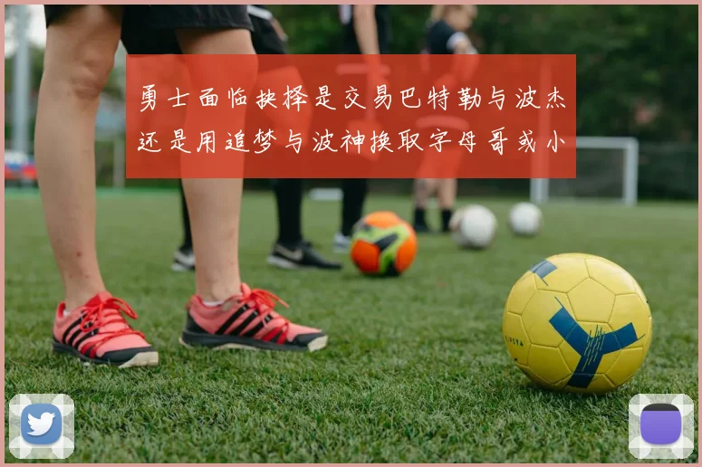 勇士面临抉择是交易巴特勒与波杰还是用追梦与波神换取字母哥或小卡