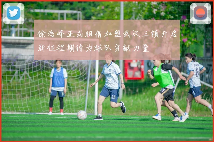 徐浩峰正式租借加盟武汉三镇开启新征程期待为球队贡献力量