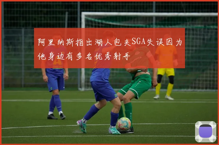 阿里纳斯指出湖人包夹SGA失误因为他身边有多名优秀射手