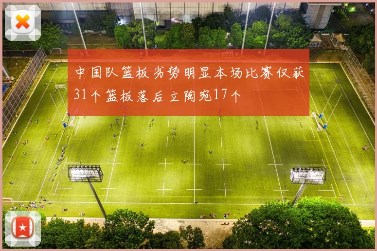中国队篮板劣势明显本场比赛仅获31个篮板落后立陶宛17个